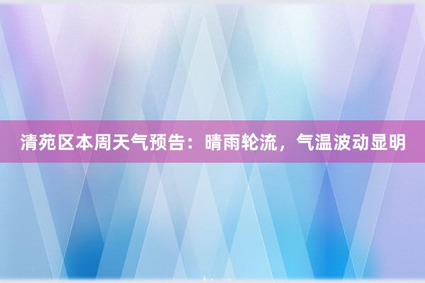 清苑区本周天气预告：晴雨轮流，气温波动显明